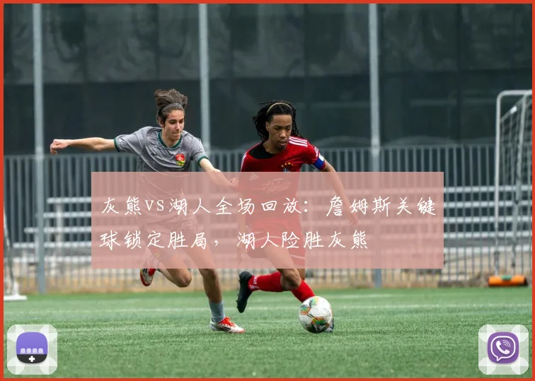 灰熊vs湖人全场回放：詹姆斯关键球锁定胜局，湖人险胜灰熊