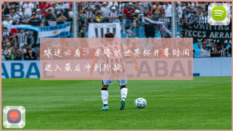 球迷必看：卡塔尔世界杯开幕时间进入最后冲刺阶段