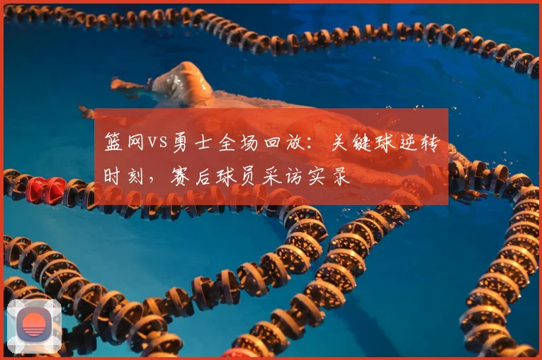 篮网vs勇士全场回放：关键球逆转时刻，赛后球员采访实录