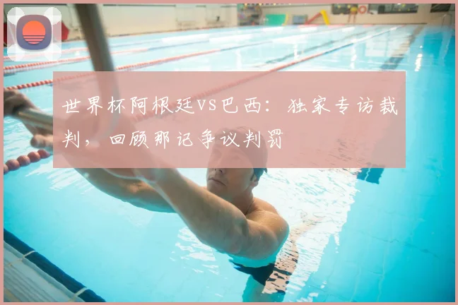 世界杯阿根廷vs巴西:独家专访裁判,回顾那记争议判罚