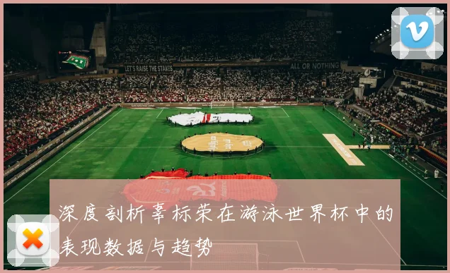深度剖析辜标荣在游泳世界杯中的表现数据与趋势