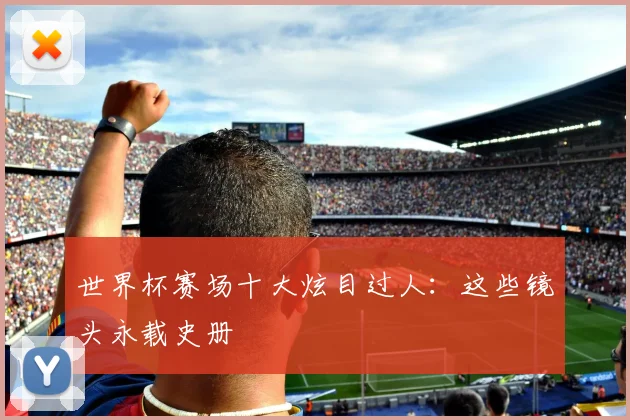 世界杯赛场十大炫目过人:这些镜头永载史册