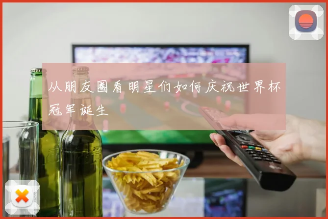 从朋友圈看明星们如何庆祝世界杯冠军诞生