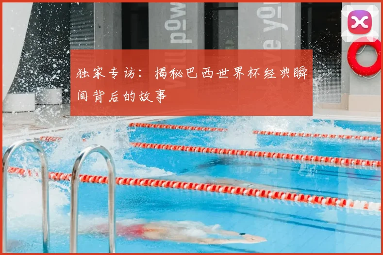 独家专访：揭秘巴西世界杯经典瞬间背后的故事