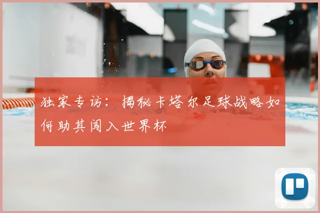 独家专访：揭秘卡塔尔足球战略如何助其闯入世界杯
