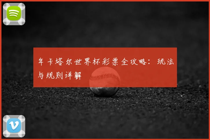 年卡塔尔世界杯彩票全攻略：玩法与规则详解