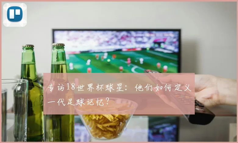 专访18世界杯球星:他们如何定义一代足球记忆?