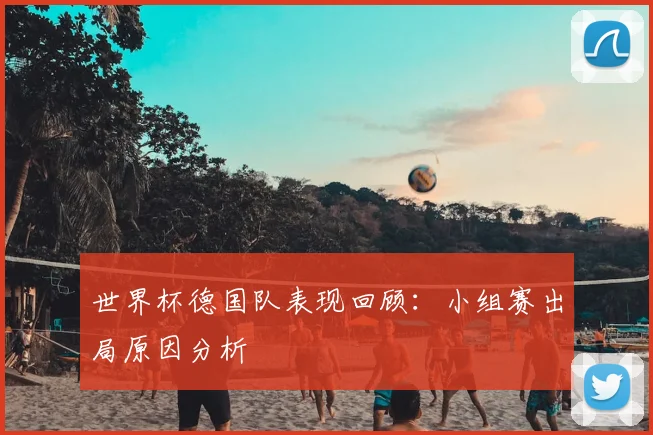 世界杯德国队表现回顾：小组赛出局原因分析