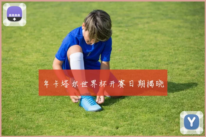 年卡塔尔世界杯开赛日期揭晓