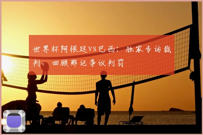 世界杯阿根廷vs巴西:独家专访裁判,回顾那记争议判罚