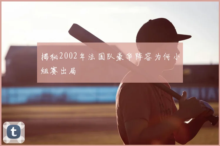 揭秘2002年法国队豪华阵容为何小组赛出局