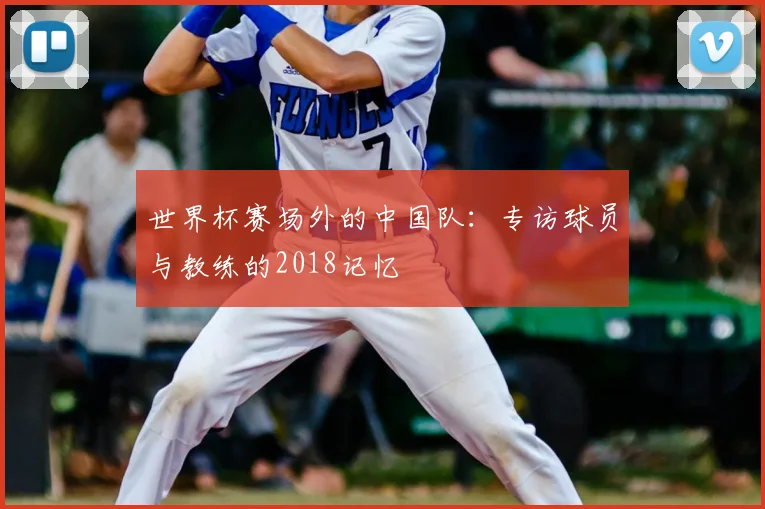 世界杯赛场外的中国队:专访球员与教练的2018记忆