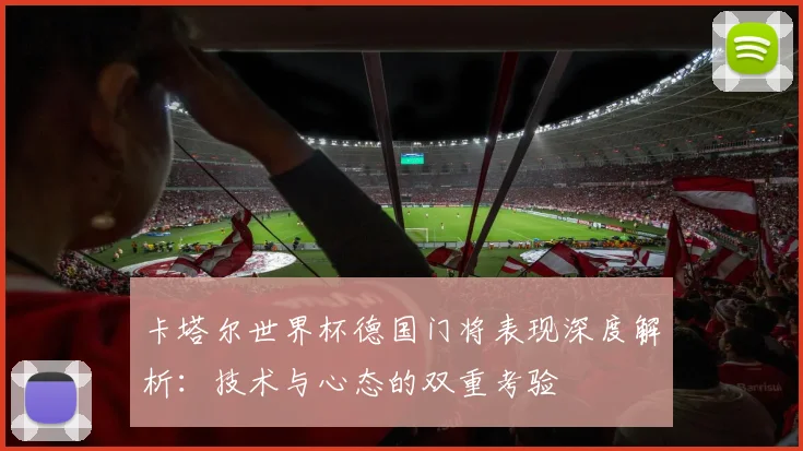 卡塔尔世界杯德国门将表现深度解析：技术与心态的双重考验