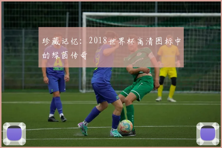 珍藏记忆：2018世界杯高清图标中的绿茵传奇
