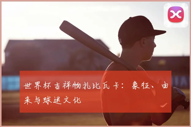 世界杯吉祥物扎比瓦卡：象征、由来与球迷文化