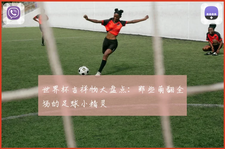 世界杯吉祥物大盘点:那些萌翻全场的足球小精灵