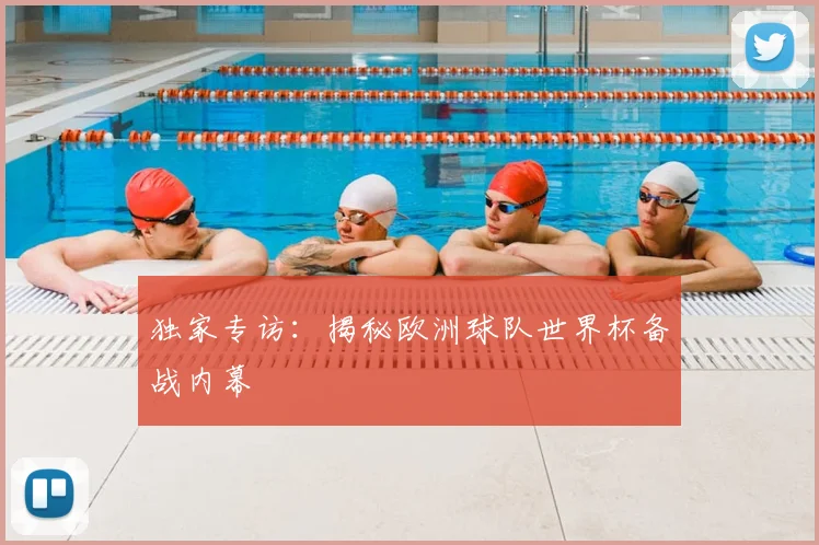独家专访：揭秘欧洲球队世界杯备战内幕