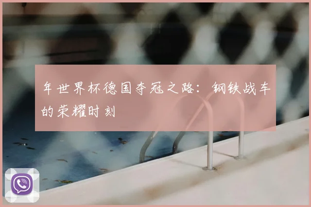 年世界杯德国夺冠之路:钢铁战车的荣耀时刻