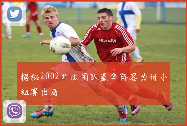 揭秘2002年法国队豪华阵容为何小组赛出局