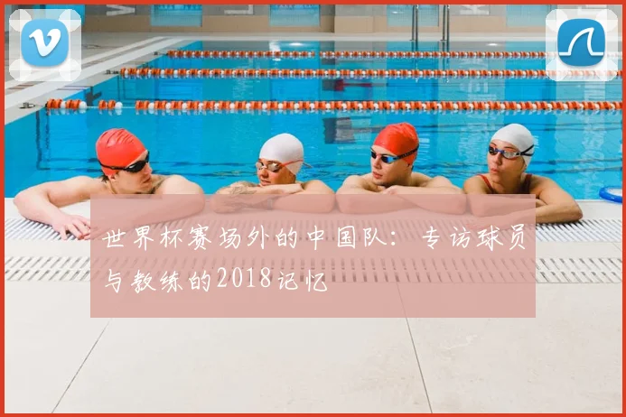 世界杯赛场外的中国队:专访球员与教练的2018记忆