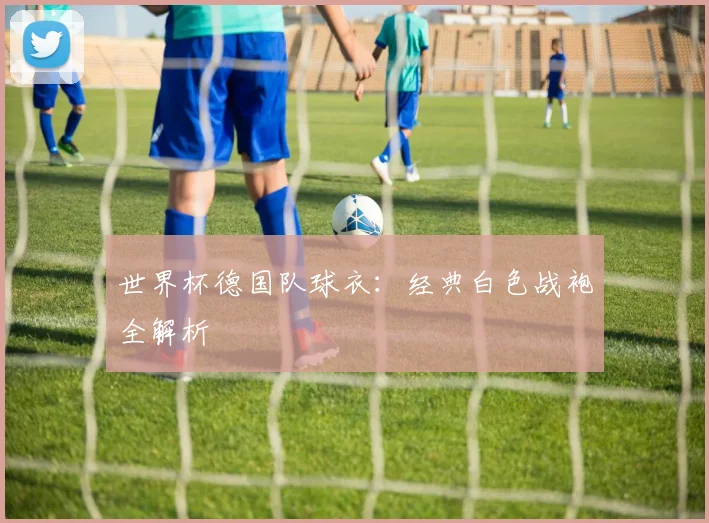 世界杯德国队球衣：经典白色战袍全解析