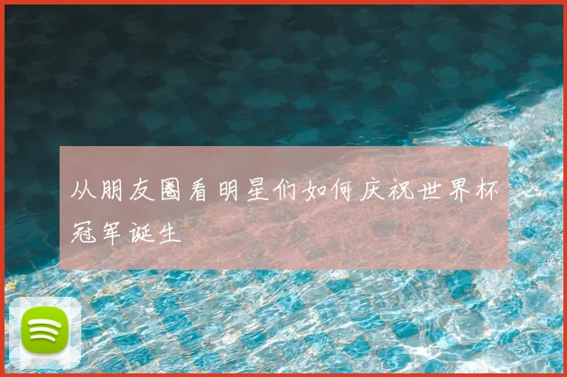 从朋友圈看明星们如何庆祝世界杯冠军诞生