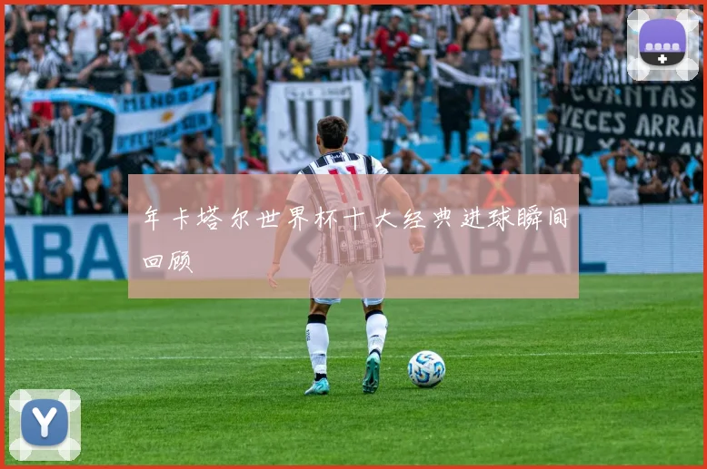 年卡塔尔世界杯十大经典进球瞬间回顾