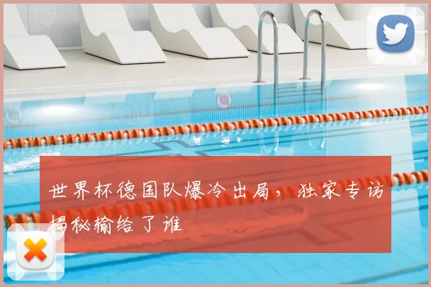 世界杯德国队爆冷出局，独家专访揭秘输给了谁