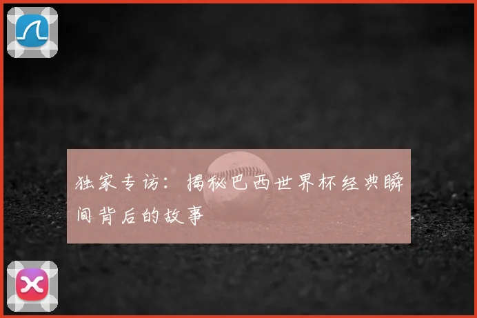 独家专访：揭秘巴西世界杯经典瞬间背后的故事