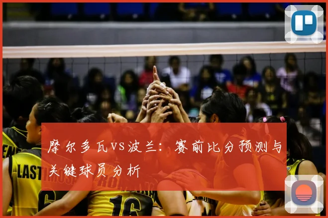 摩尔多瓦vs波兰:赛前比分预测与关键球员分析