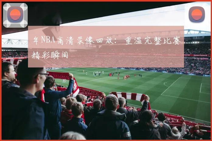 年NBA高清录像回放：重温完整比赛精彩瞬间