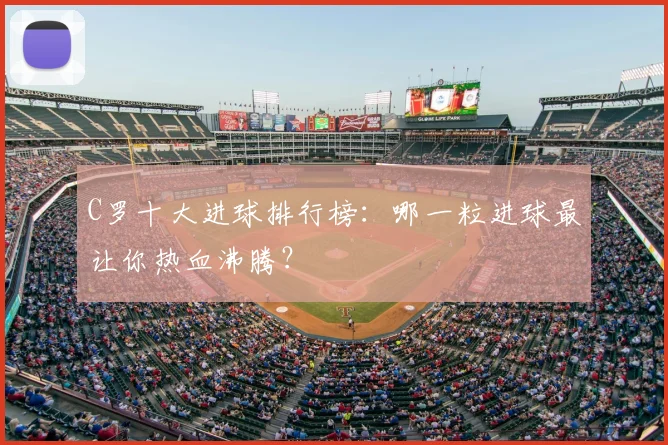 C罗十大进球排行榜：哪一粒进球最让你热血沸腾？