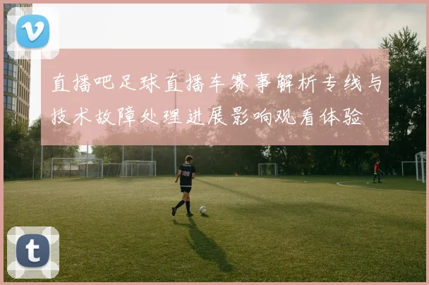 直播吧足球直播车赛事解析专线与技术故障处理进展影响观看体验