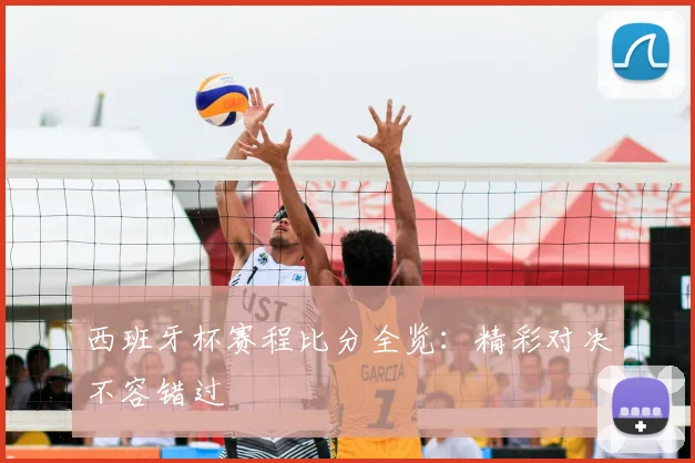 西班牙杯赛程比分全览：精彩对决不容错过