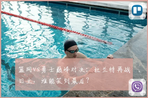 篮网vs勇士巅峰对决：杜兰特再战旧主，谁能笑到最后？