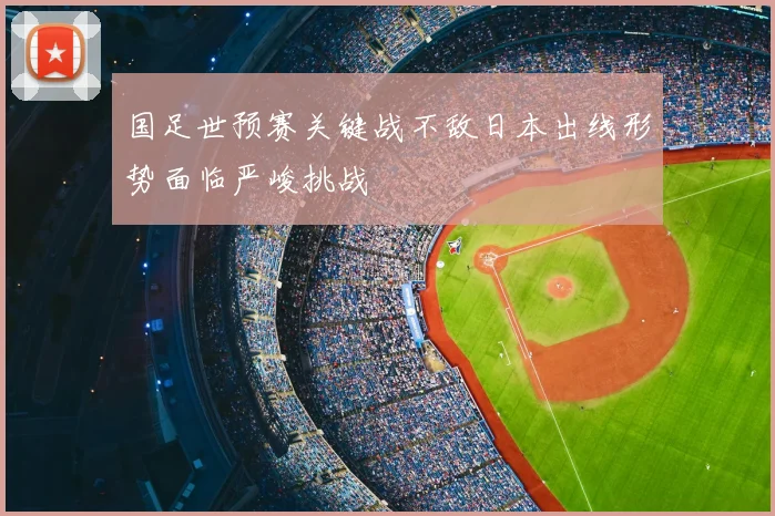 国足世预赛关键战不敌日本出线形势面临严峻挑战