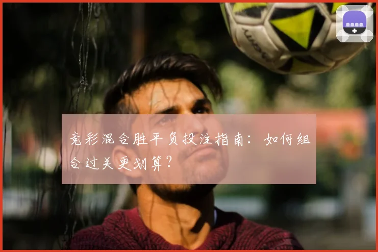 竞彩混合胜平负投注指南：如何组合过关更划算？