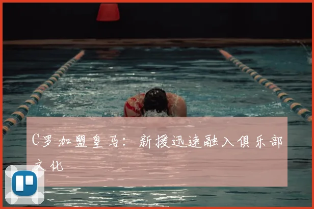 C罗加盟皇马:新援迅速融入俱乐部文化