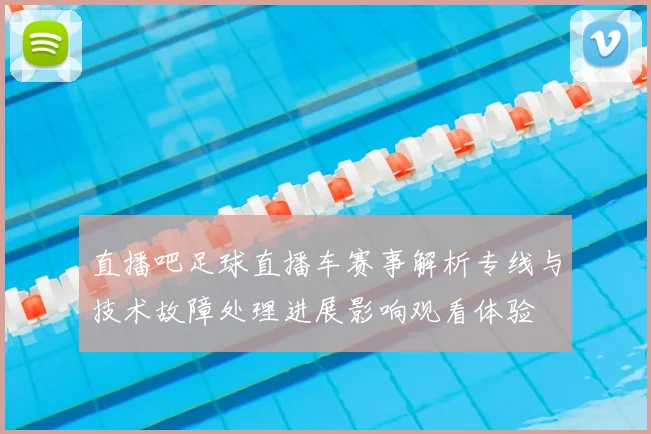 直播吧足球直播车赛事解析专线与技术故障处理进展影响观看体验