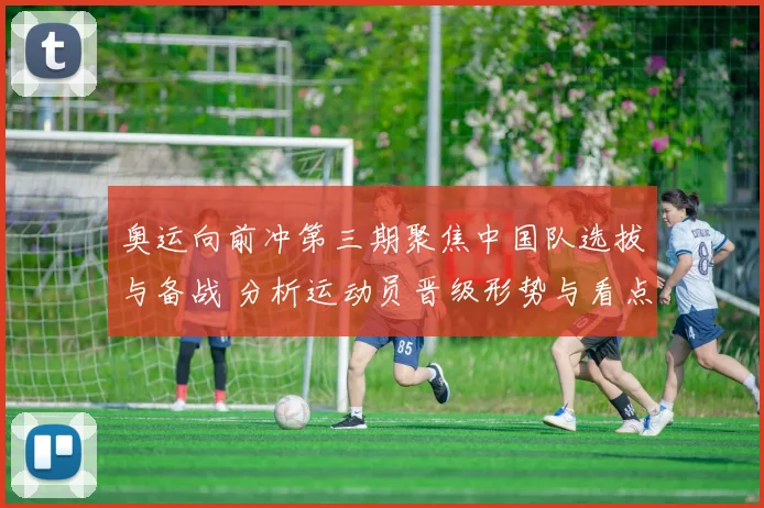奥运向前冲第三期聚焦中国队选拔与备战 分析运动员晋级形势与看点