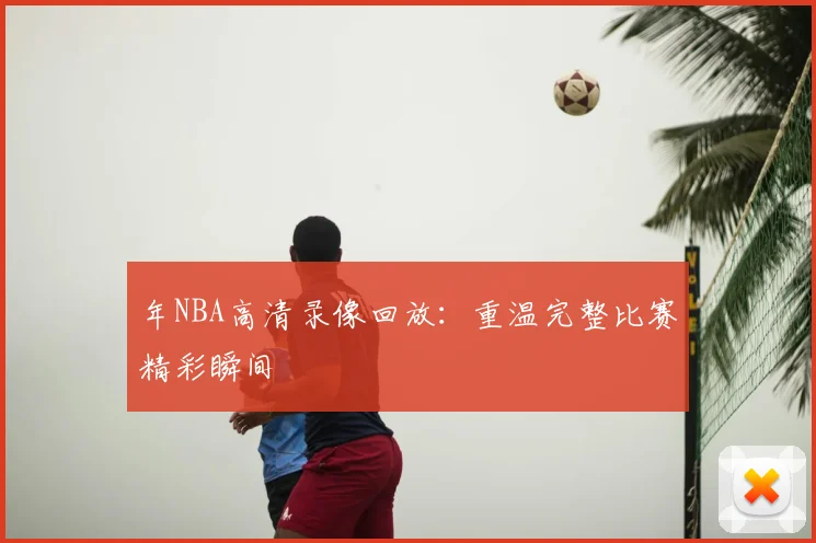 年NBA高清录像回放：重温完整比赛精彩瞬间