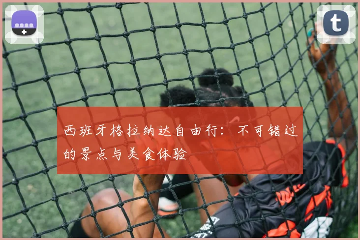 西班牙格拉纳达自由行:不可错过的景点与美食体验