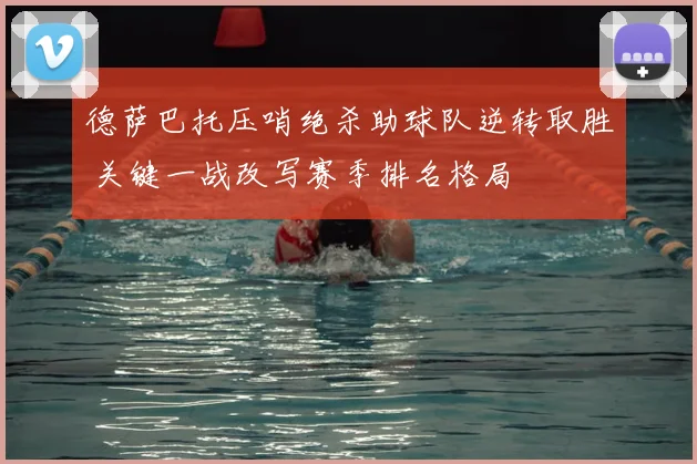 德萨巴托压哨绝杀助球队逆转取胜 关键一战改写赛季排名格局