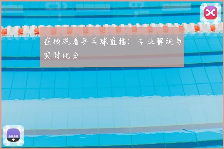 在线观看乒乓球直播:专业解说与实时比分