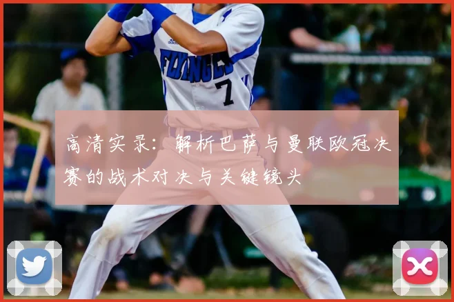 高清实录:解析巴萨与曼联欧冠决赛的战术对决与关键镜头