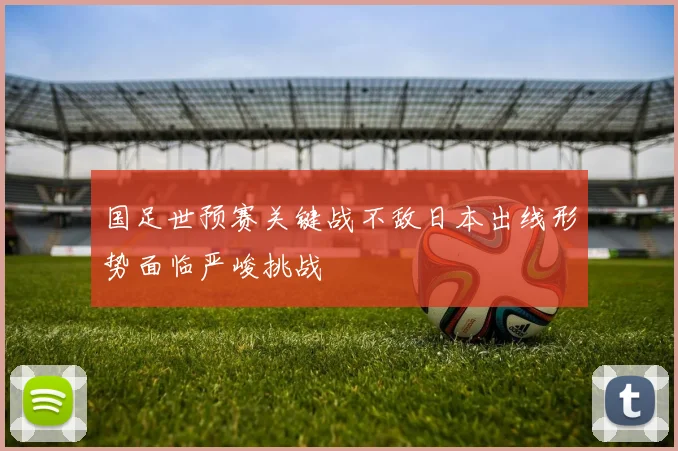国足世预赛关键战不敌日本出线形势面临严峻挑战