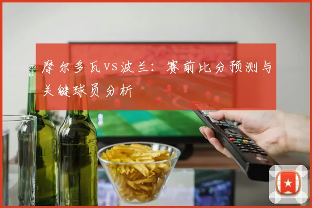 摩尔多瓦vs波兰：赛前比分预测与关键球员分析