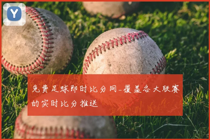 免费足球即时比分网_覆盖各大联赛的实时比分推送
