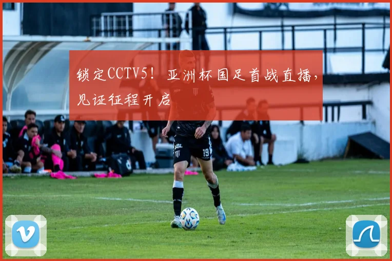 锁定CCTV5!亚洲杯国足首战直播,见证征程开启