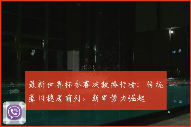 最新世界杯参赛次数排行榜：传统豪门稳居前列，新军势力崛起